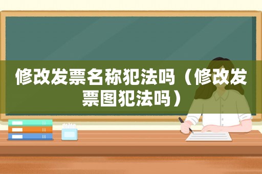 修改發票名稱犯法嗎（修改發票圖犯法嗎）