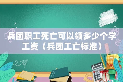 兵團職工死亡可以領多少個學工資（兵團工亡標準）