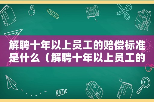解聘十年以上員工的賠償標準是什么（解聘十年以上員工的賠償標準）