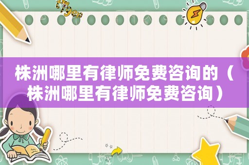 株洲哪里有律師免費咨詢的（株洲哪里有律師免費咨詢）