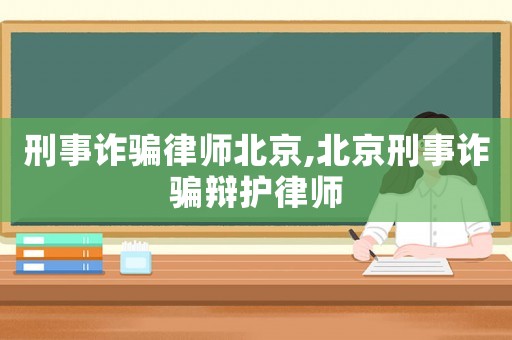 刑事詐騙律師北京,北京刑事詐騙辯護律師