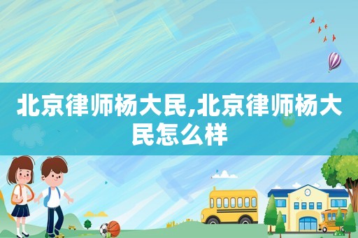北京律師楊大民,北京律師楊大民怎么樣