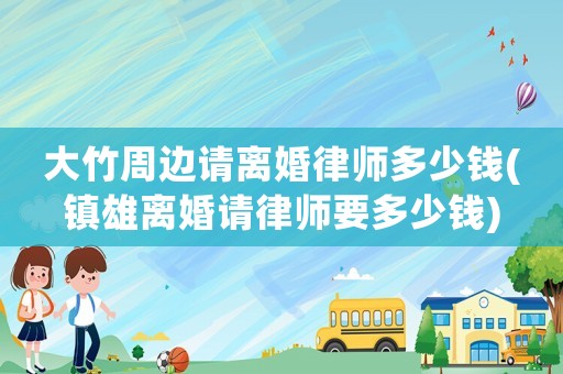 大竹周邊請離婚律師多少錢(鎮雄離婚請律師要多少錢)