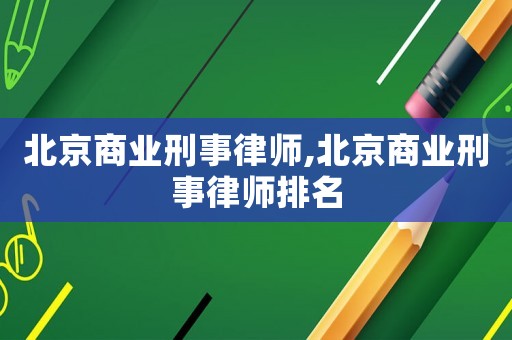 北京商業刑事律師,北京商業刑事律師排名