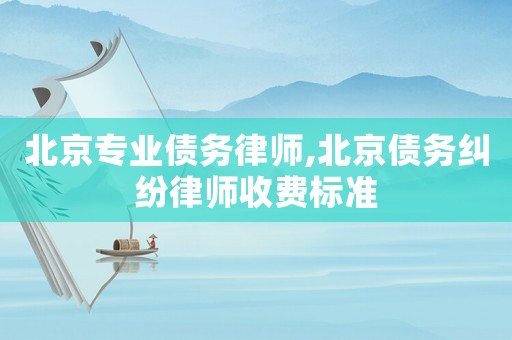 北京專業(yè)債務(wù)律師,北京債務(wù)糾紛律師收費(fèi)標(biāo)準(zhǔn)