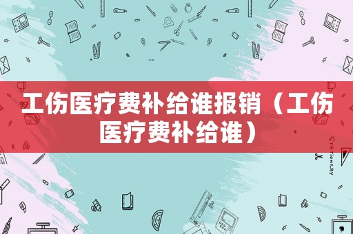 工傷醫(yī)療費(fèi)補(bǔ)給誰(shuí)報(bào)銷（工傷醫(yī)療費(fèi)補(bǔ)給誰(shuí)）