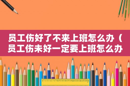 員工傷好了不來上班怎么辦（員工傷未好一定要上班怎么辦）
