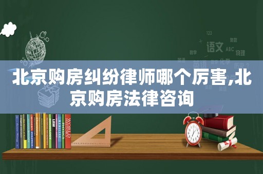 北京購(gòu)房糾紛律師哪個(gè)厲害,北京購(gòu)房法律咨詢