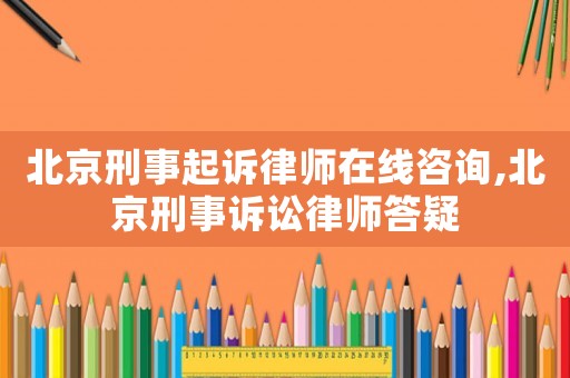 北京刑事起訴律師在線咨詢,北京刑事訴訟律師答疑