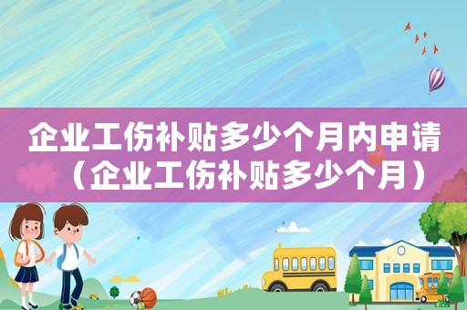 企業(yè)工傷補(bǔ)貼多少個(gè)月內(nèi)申請(qǐng)（企業(yè)工傷補(bǔ)貼多少個(gè)月）