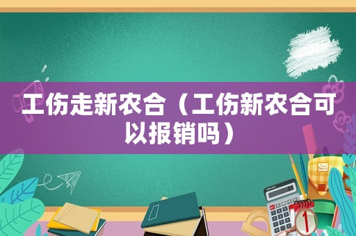 工傷走新農(nóng)合（工傷新農(nóng)合可以報(bào)銷嗎）