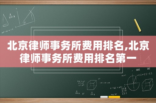 北京律師事務所費用排名,北京律師事務所費用排名第一