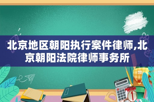 北京地區朝陽執行案件律師,北京朝陽法院律師事務所