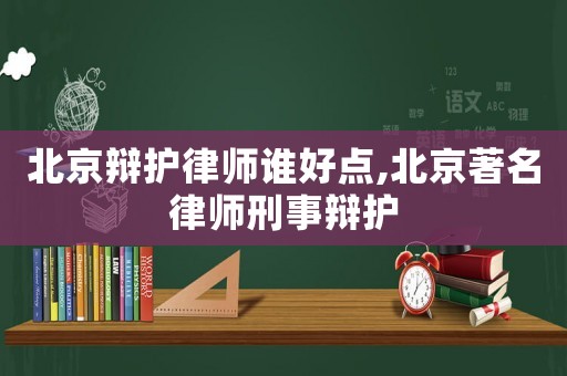 北京辯護律師誰好點,北京著名律師刑事辯護