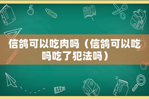 信鴿可以吃肉嗎（信鴿可以吃嗎吃了犯法嗎）