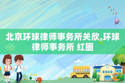 北京環球律師事務所關欣,環球律師事務所 紅圈