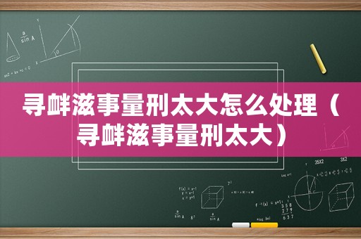 尋釁滋事量刑太大怎么處理（尋釁滋事量刑太大）