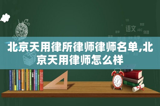 北京天用律所律師律師名單,北京天用律師怎么樣