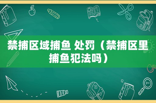 禁捕區(qū)域捕魚 處罰（禁捕區(qū)里捕魚犯法嗎）