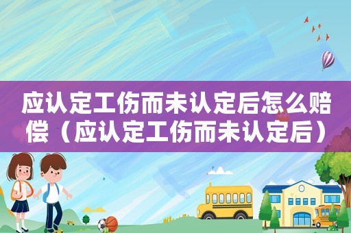 應認定工傷而未認定后怎么賠償（應認定工傷而未認定后）