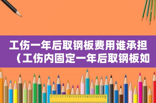 工傷一年后取鋼板費用誰承擔（工傷內固定一年后取鋼板如何處理）