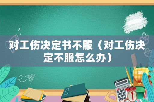 對(duì)工傷決定書不服（對(duì)工傷決定不服怎么辦）