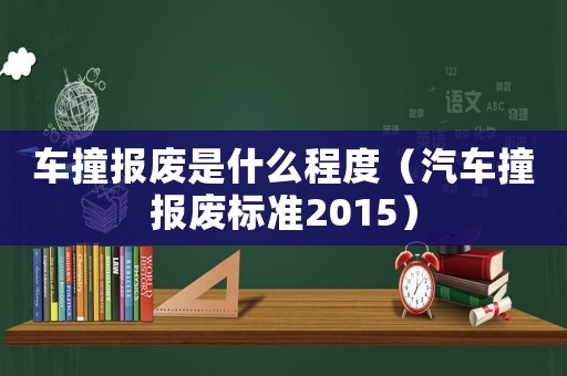 車撞報廢是什么程度（汽車撞報廢標準2015）