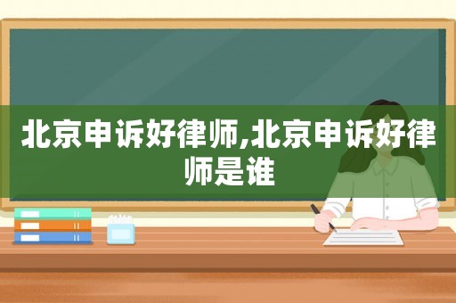 北京申訴好律師,北京申訴好律師是誰