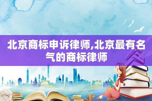 北京商標(biāo)申訴律師,北京最有名氣的商標(biāo)律師