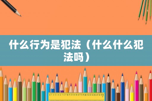 什么行為是犯法（什么什么犯法嗎）