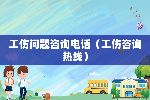 工傷問題咨詢電話（工傷咨詢熱線）