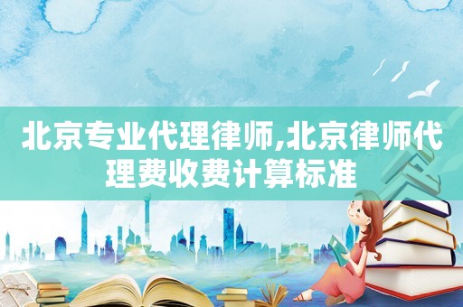 北京專業代理律師,北京律師代理費收費計算標準