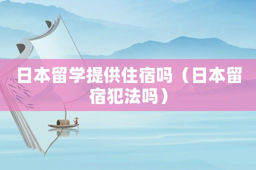 日本留學(xué)提供住宿嗎（日本留宿犯法嗎）