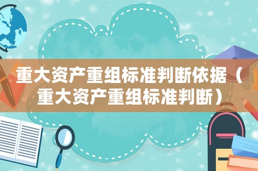重大資產重組標準判斷依據（重大資產重組標準判斷）