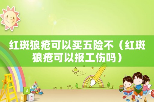 紅斑狼瘡可以買五險不（紅斑狼瘡可以報工傷嗎）