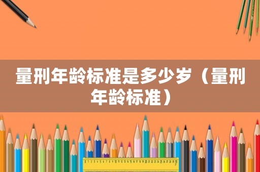 量刑年齡標(biāo)準(zhǔn)是多少歲（量刑年齡標(biāo)準(zhǔn)）