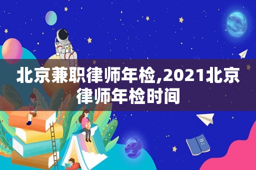 北京兼職律師年檢,2021北京律師年檢時間