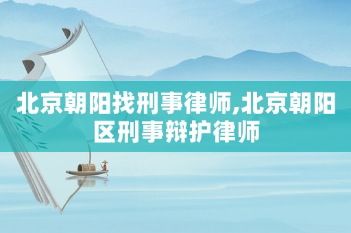 北京朝陽找刑事律師,北京朝陽區刑事辯護律師