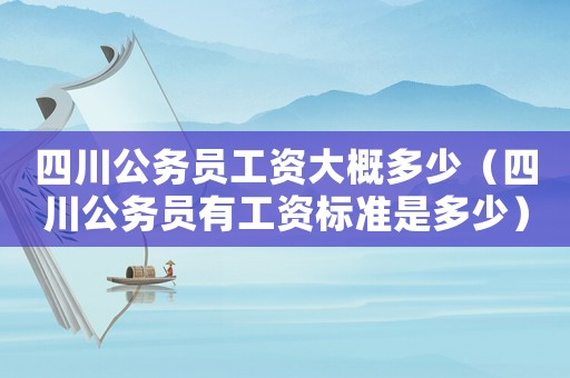 四川公務員工資大概多少（四川公務員有工資標準是多少）