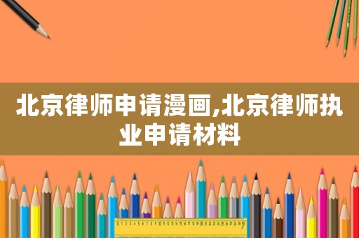 北京律師申請漫畫,北京律師執(zhí)業(yè)申請材料