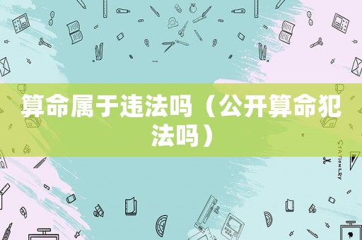算命屬于違法嗎（公開算命犯法嗎）