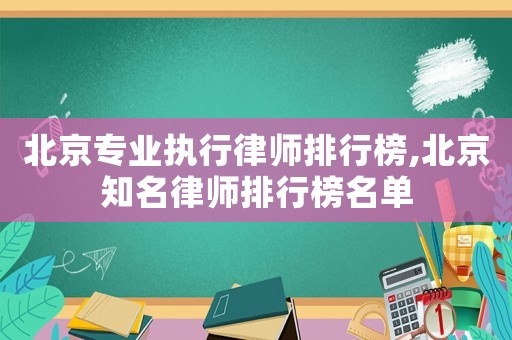 北京專業(yè)執(zhí)行律師排行榜,北京知名律師排行榜名單