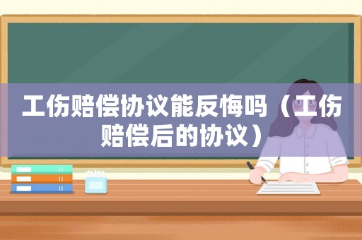 工傷賠償協(xié)議能反悔嗎（工傷賠償后的協(xié)議）