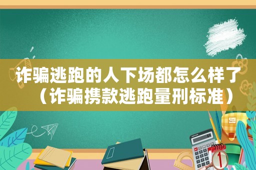 詐騙逃跑的人下場都怎么樣了（詐騙攜款逃跑量刑標準）