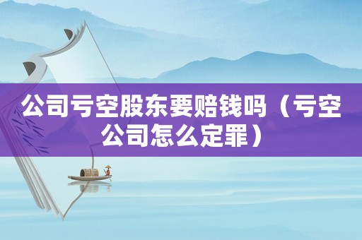 公司虧空股東要賠錢嗎（虧空公司怎么定罪）