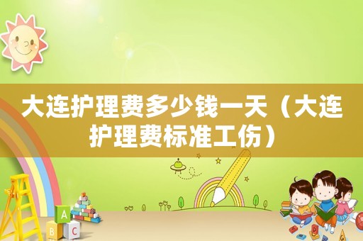 大連護理費多少錢一天（大連護理費標準工傷）