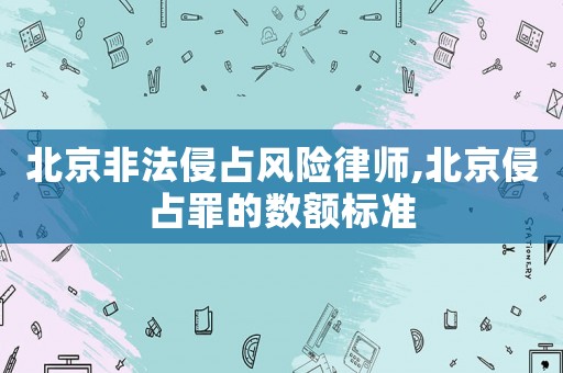 北京非法侵占風險律師,北京侵占罪的數額標準