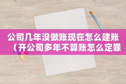 公司幾年沒做賬現在怎么建賬（開公司多年不算賬怎么定罪）