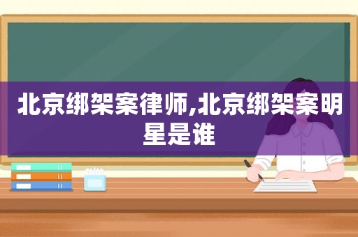 北京綁架案律師,北京綁架案明星是誰