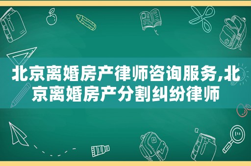 北京離婚房產律師咨詢服務,北京離婚房產分割糾紛律師